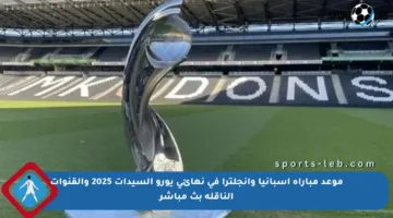 موعد مباراة إسبانيا وإنجلترا في نهائي يورو السيدات 2025 والقنوات الناقلة بث مباشر
